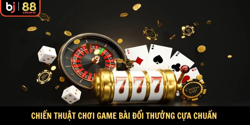 Chiến thuật chơi game bài đổi thưởng cựa chuẩn